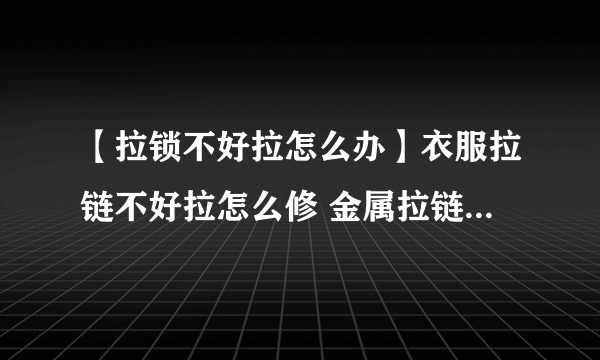 【拉锁不好拉怎么办】衣服拉链不好拉怎么修 金属拉链不好拉怎么办