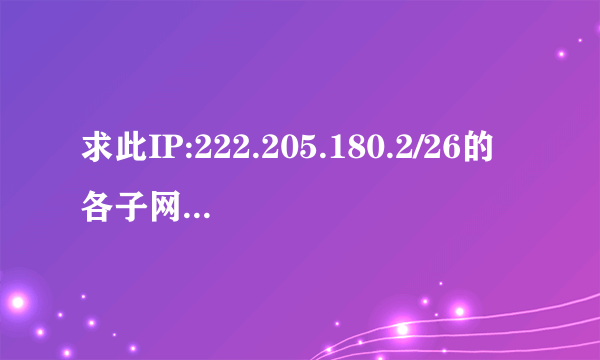 求此IP:222.205.180.2/26的各子网的网络地址、广播地址、子网掩码。（\26代表前26位位网络地址）