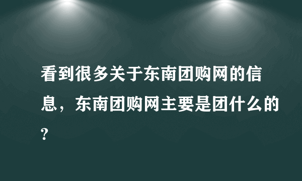 看到很多关于东南团购网的信息，东南团购网主要是团什么的?