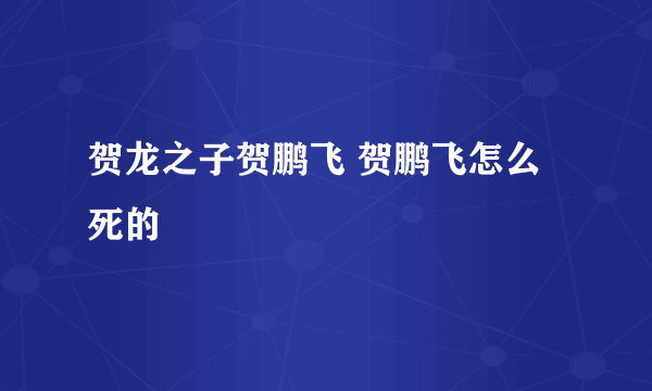 贺龙之子贺鹏飞 贺鹏飞怎么死的