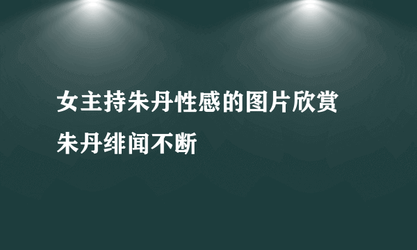 女主持朱丹性感的图片欣赏 朱丹绯闻不断