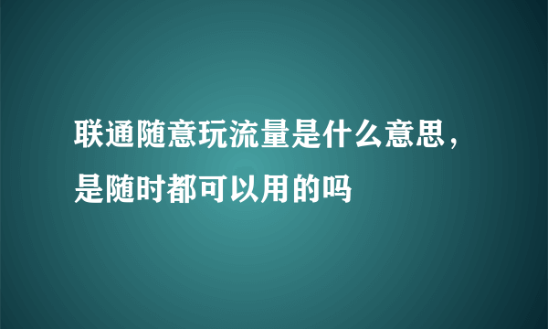 联通随意玩流量是什么意思，是随时都可以用的吗