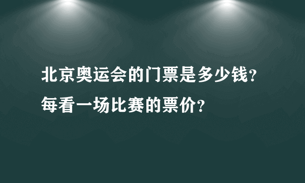 北京奥运会的门票是多少钱？每看一场比赛的票价？