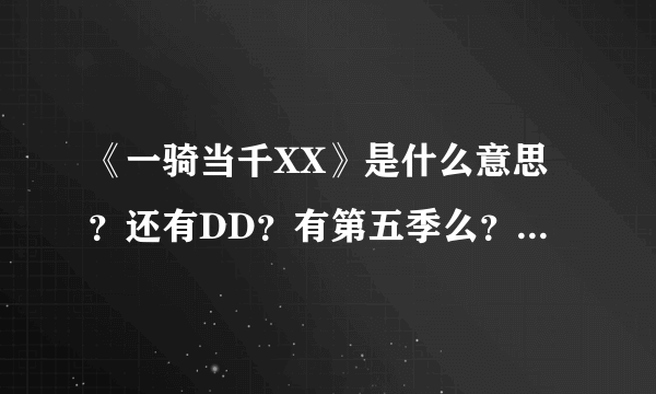 《一骑当千XX》是什么意思？还有DD？有第五季么？有几个OVA啊，大概都讲的是什么？