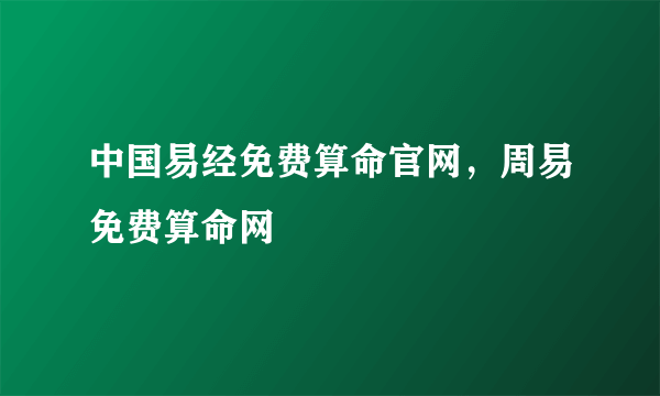 中国易经免费算命官网，周易免费算命网