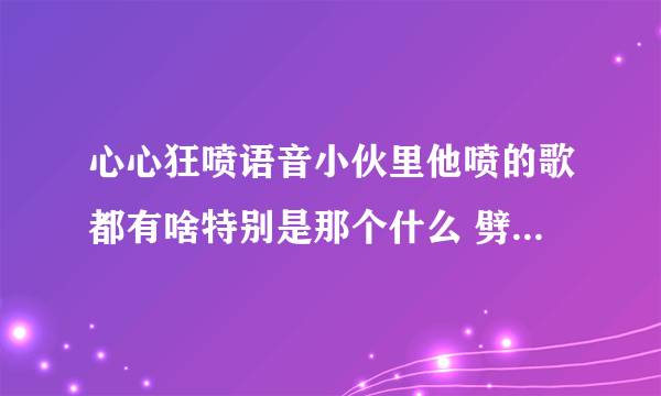 心心狂喷语音小伙里他喷的歌都有啥特别是那个什么 劈里啪啦 铺路帕拉 的歌，