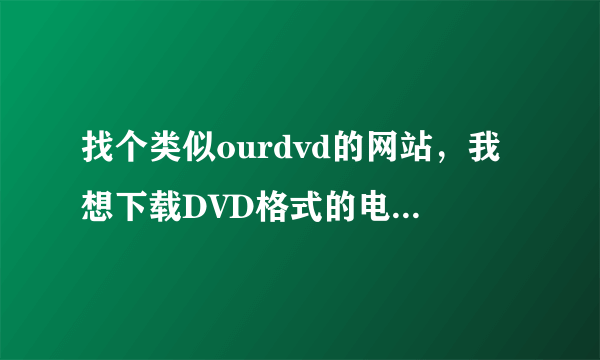 找个类似ourdvd的网站，我想下载DVD格式的电影，最好不要PT，小水管混不起