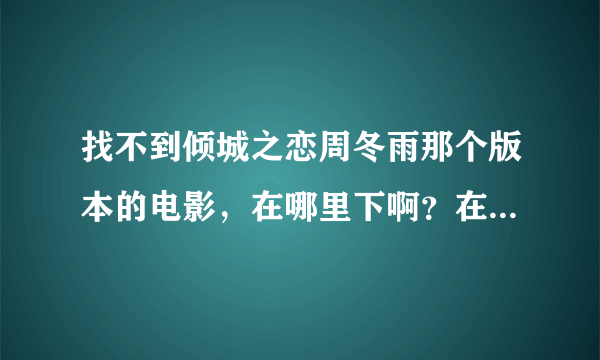 找不到倾城之恋周冬雨那个版本的电影，在哪里下啊？在电视里看了之后就特别喜欢还想看但是在哪里都找不到