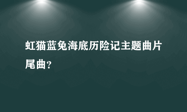 虹猫蓝兔海底历险记主题曲片尾曲？