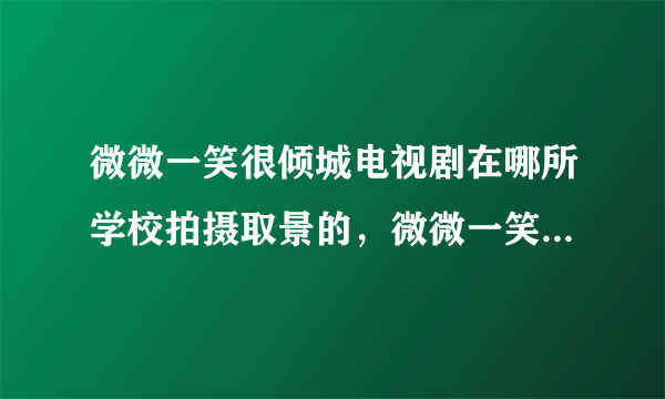 微微一笑很倾城电视剧在哪所学校拍摄取景的，微微一笑拍摄地点在哪里？