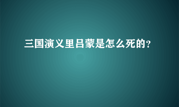 三国演义里吕蒙是怎么死的？