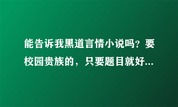 能告诉我黑道言情小说吗？要校园贵族的，只要题目就好。。谢谢，快点