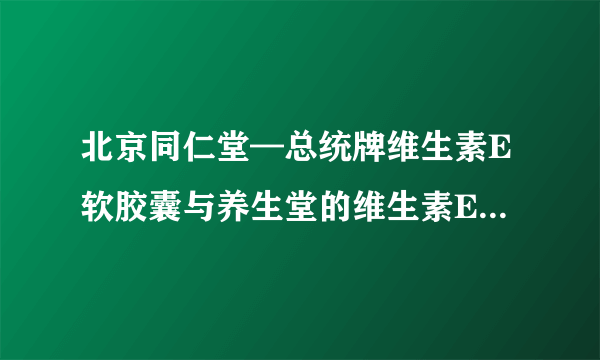 北京同仁堂—总统牌维生素E软胶囊与养生堂的维生素E软胶囊哪个比较好?