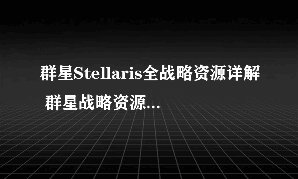 群星Stellaris全战略资源详解 群星战略资源资料大全