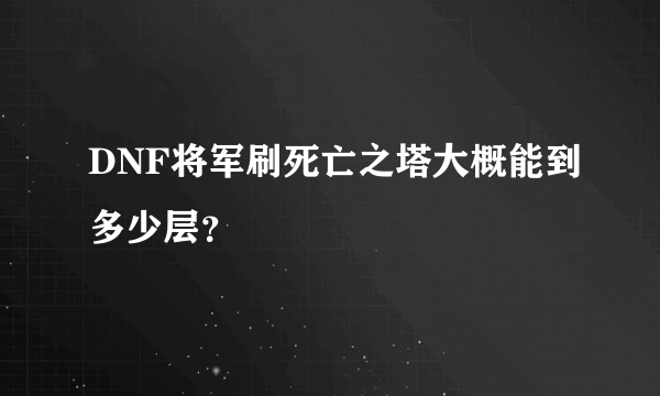 DNF将军刷死亡之塔大概能到多少层？