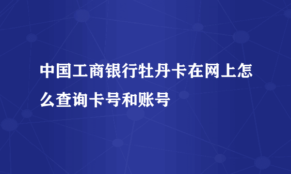 中国工商银行牡丹卡在网上怎么查询卡号和账号