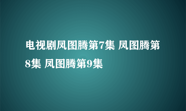 电视剧凤图腾第7集 凤图腾第8集 凤图腾第9集