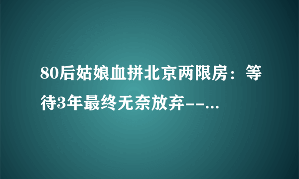 80后姑娘血拼北京两限房：等待3年最终无奈放弃--财经--飞外