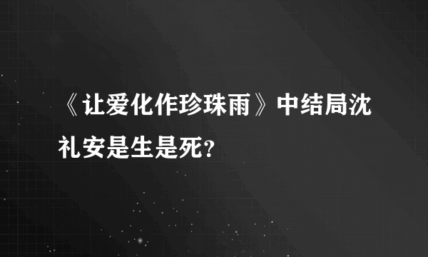 《让爱化作珍珠雨》中结局沈礼安是生是死？