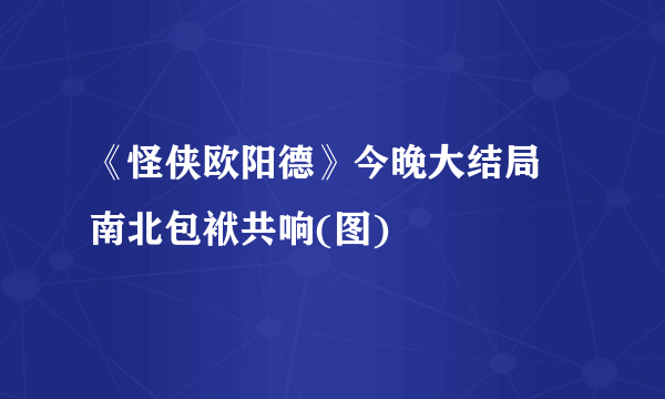 《怪侠欧阳德》今晚大结局 南北包袱共响(图)