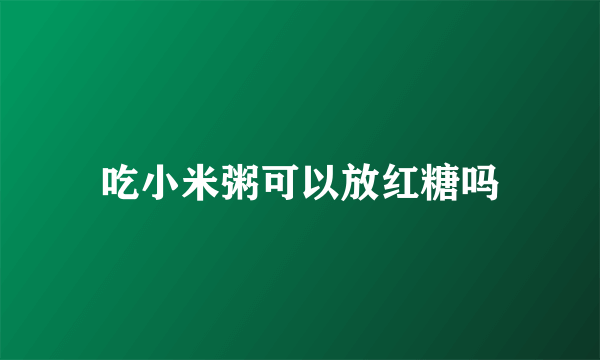 吃小米粥可以放红糖吗