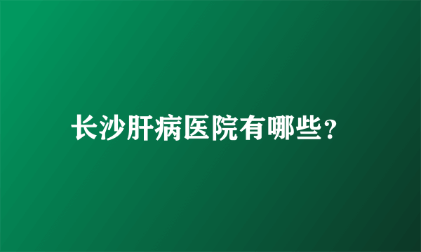 长沙肝病医院有哪些？