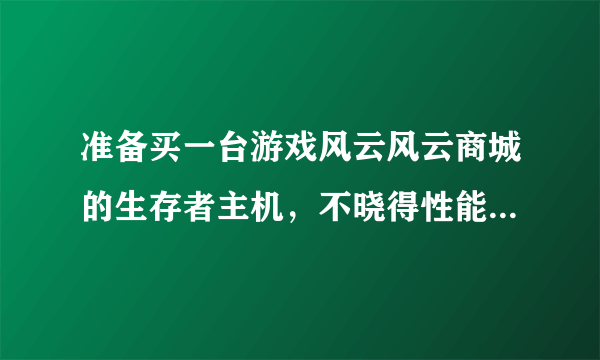 准备买一台游戏风云风云商城的生存者主机，不晓得性能好不好？