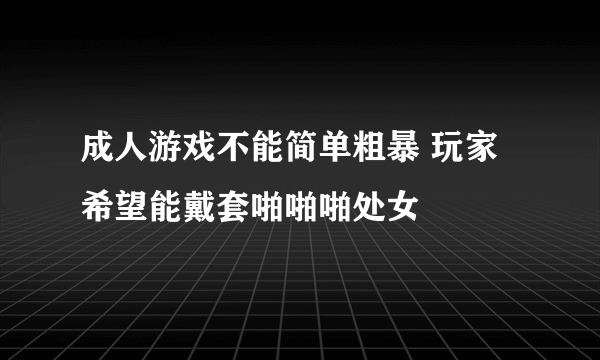 成人游戏不能简单粗暴 玩家希望能戴套啪啪啪处女