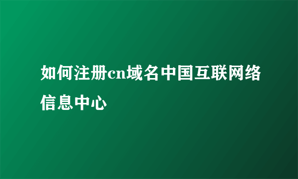 如何注册cn域名中国互联网络信息中心