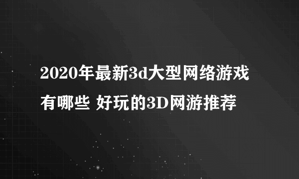 2020年最新3d大型网络游戏有哪些 好玩的3D网游推荐