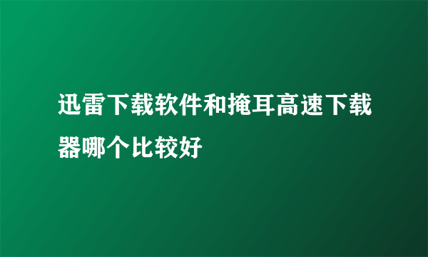 迅雷下载软件和掩耳高速下载器哪个比较好