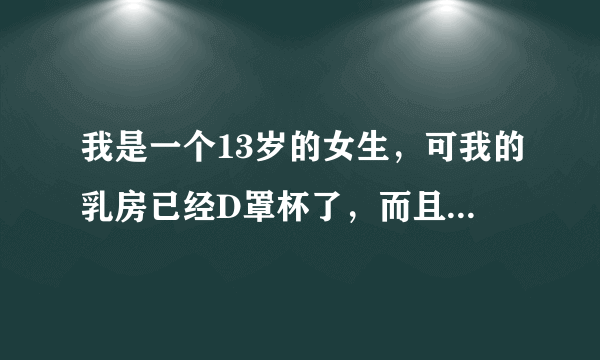 我是一个13岁的女生，可我的乳房已经D罩杯了，而且还在不断变大，不到半年就加一个罩杯，我该怎么办才好？