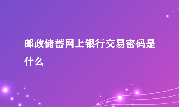 邮政储蓄网上银行交易密码是什么