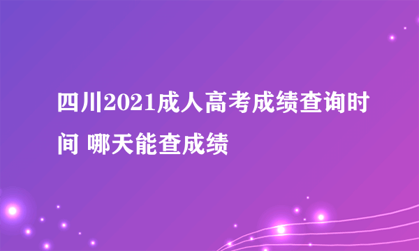 四川2021成人高考成绩查询时间 哪天能查成绩