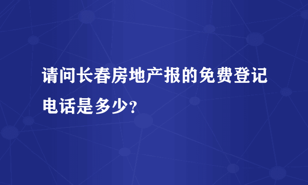 请问长春房地产报的免费登记电话是多少？