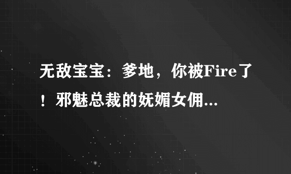 无敌宝宝：爹地，你被Fire了！邪魅总裁的妩媚女佣全本+番外TX 1169539350@qq com