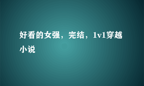 好看的女强，完结，1v1穿越小说