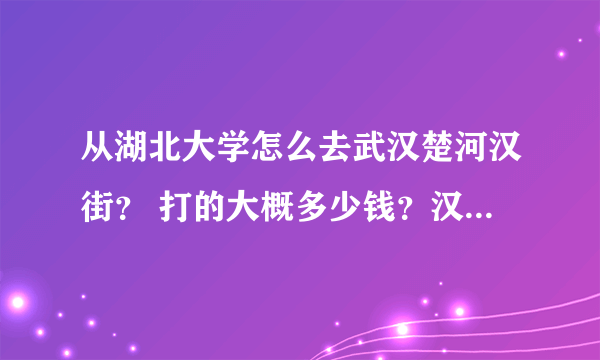 从湖北大学怎么去武汉楚河汉街？ 打的大概多少钱？汉街好不好玩？谢谢~