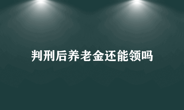 判刑后养老金还能领吗