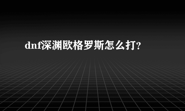 dnf深渊欧格罗斯怎么打？