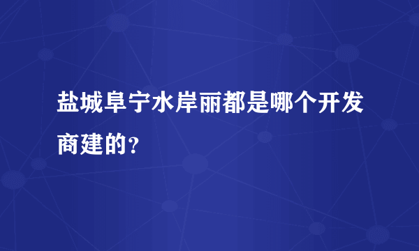 盐城阜宁水岸丽都是哪个开发商建的？