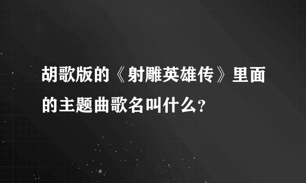 胡歌版的《射雕英雄传》里面的主题曲歌名叫什么？