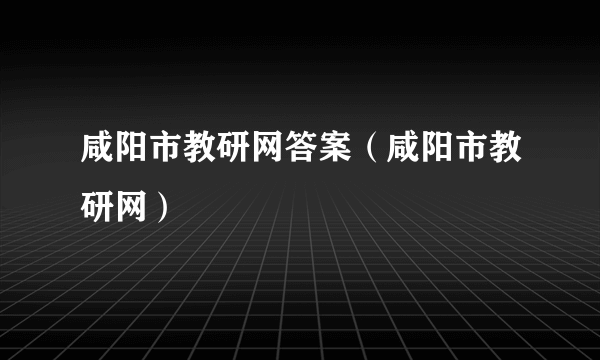 咸阳市教研网答案（咸阳市教研网）