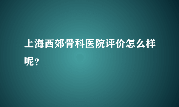 上海西郊骨科医院评价怎么样呢？