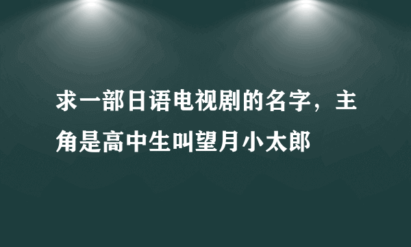 求一部日语电视剧的名字，主角是高中生叫望月小太郎