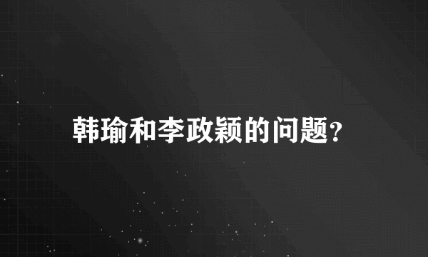 韩瑜和李政颖的问题？