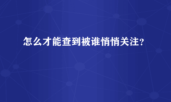 怎么才能查到被谁悄悄关注？