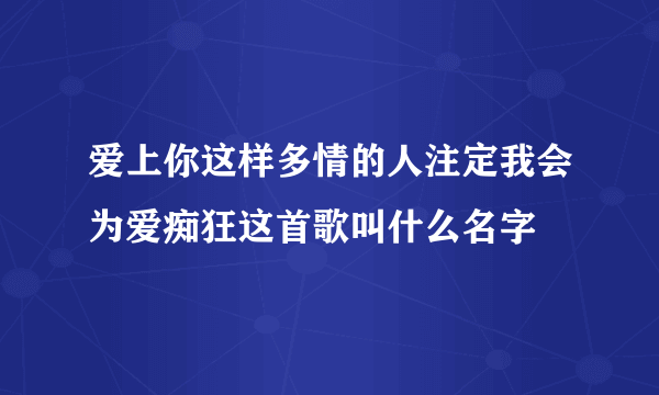 爱上你这样多情的人注定我会为爱痴狂这首歌叫什么名字