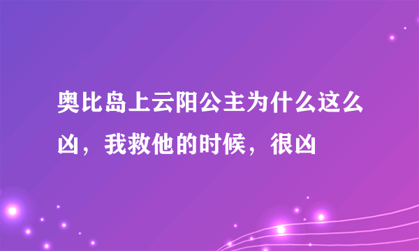 奥比岛上云阳公主为什么这么凶，我救他的时候，很凶