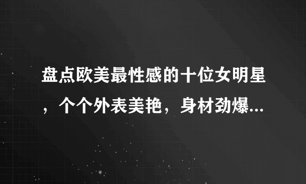 盘点欧美最性感的十位女明星，个个外表美艳，身材劲爆火辣！_飞外网